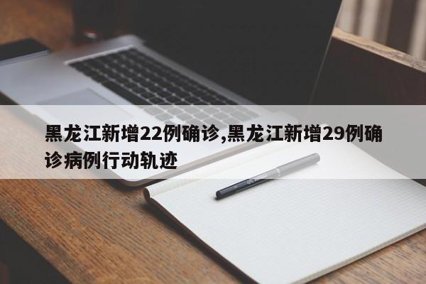 黑龙江新增22例确诊,黑龙江新增29例确诊病例行动轨迹