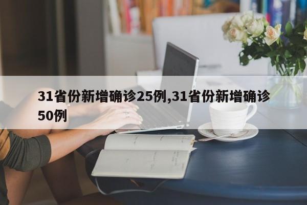 31省份新增确诊25例,31省份新增确诊50例