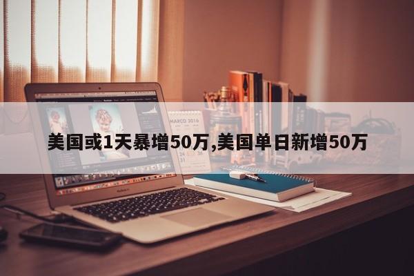 美国或1天暴增50万,美国单日新增50万