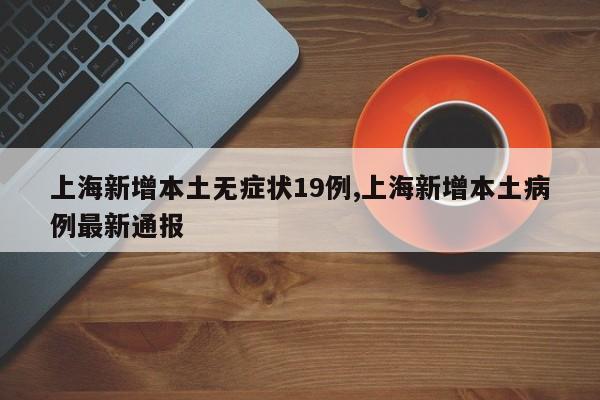 上海新增本土无症状19例,上海新增本土病例最新通报
