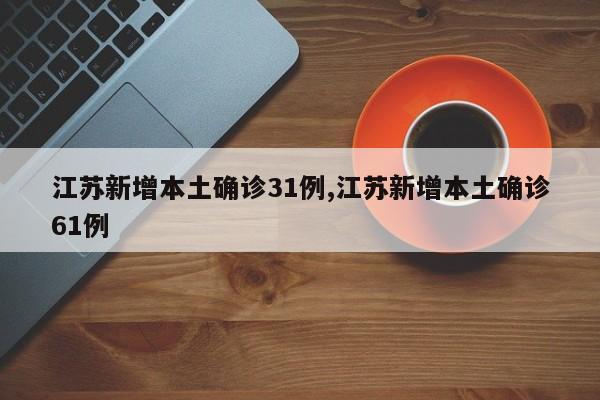 江苏新增本土确诊31例,江苏新增本土确诊61例