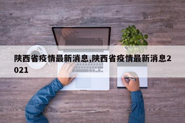 陕西省疫情最新消息,陕西省疫情最新消息2021