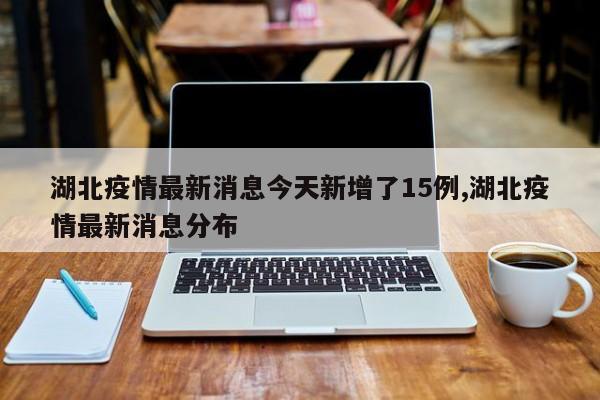 湖北疫情最新消息今天新增了15例,湖北疫情最新消息分布