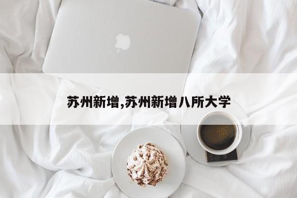 苏州新增,苏州新增八所大学