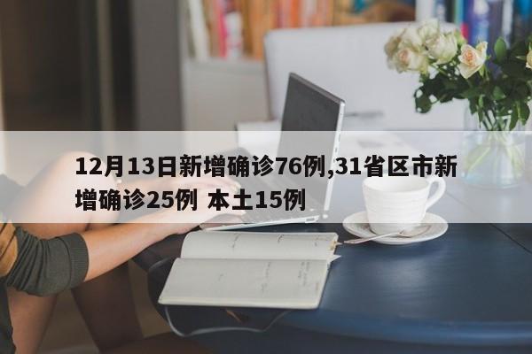 12月13日新增确诊76例,31省区市新增确诊25例 本土15例