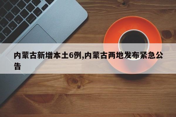 内蒙古新增本土6例,内蒙古两地发布紧急公告
